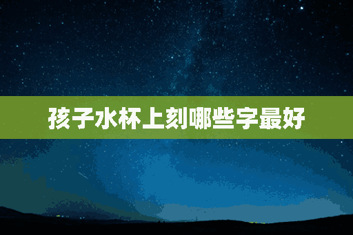 孩子水杯上刻哪些字最好(孩子水杯上刻哪些字最好呢)